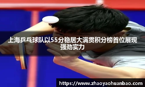 上海乒乓球队以55分稳居大满贯积分榜首位展现强劲实力