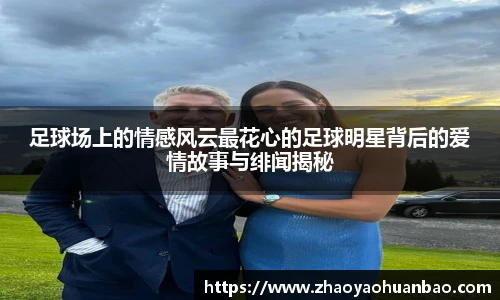 足球场上的情感风云最花心的足球明星背后的爱情故事与绯闻揭秘